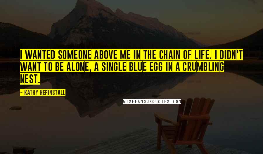 Kathy Hepinstall Quotes: I wanted someone above me in the chain of life. I didn't want to be alone, a single blue egg in a crumbling nest.