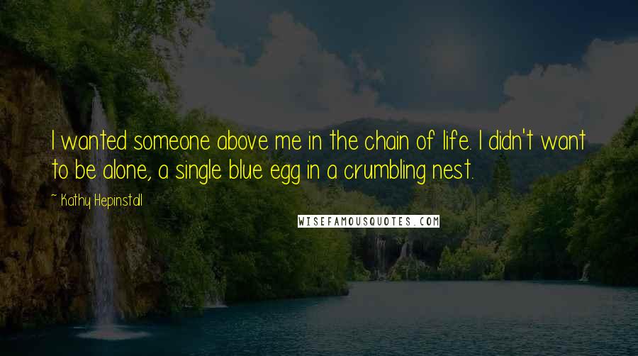 Kathy Hepinstall Quotes: I wanted someone above me in the chain of life. I didn't want to be alone, a single blue egg in a crumbling nest.