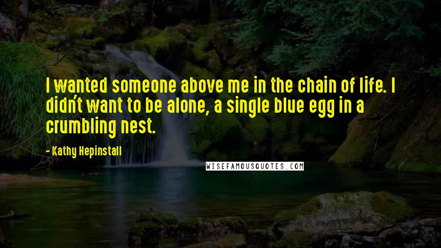 Kathy Hepinstall Quotes: I wanted someone above me in the chain of life. I didn't want to be alone, a single blue egg in a crumbling nest.