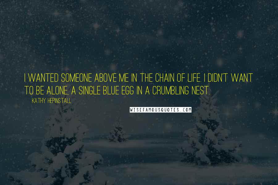 Kathy Hepinstall Quotes: I wanted someone above me in the chain of life. I didn't want to be alone, a single blue egg in a crumbling nest.