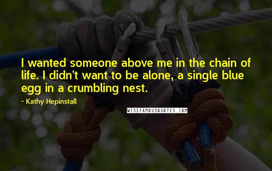 Kathy Hepinstall Quotes: I wanted someone above me in the chain of life. I didn't want to be alone, a single blue egg in a crumbling nest.