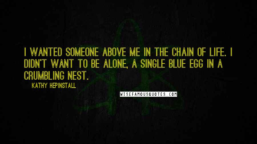 Kathy Hepinstall Quotes: I wanted someone above me in the chain of life. I didn't want to be alone, a single blue egg in a crumbling nest.