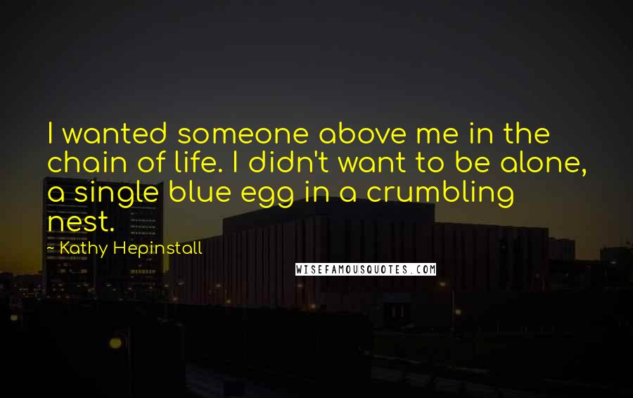 Kathy Hepinstall Quotes: I wanted someone above me in the chain of life. I didn't want to be alone, a single blue egg in a crumbling nest.