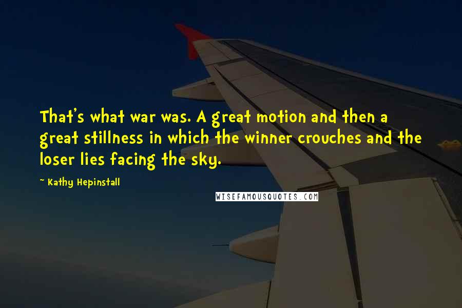 Kathy Hepinstall Quotes: That's what war was. A great motion and then a great stillness in which the winner crouches and the loser lies facing the sky.