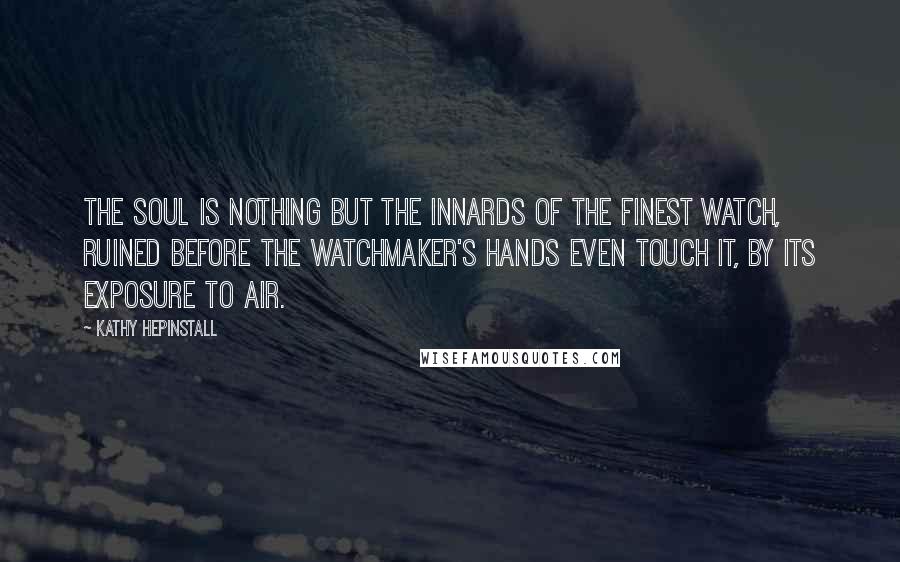 Kathy Hepinstall Quotes: The soul is nothing but the innards of the finest watch, ruined before the watchmaker's hands even touch it, by its exposure to air.