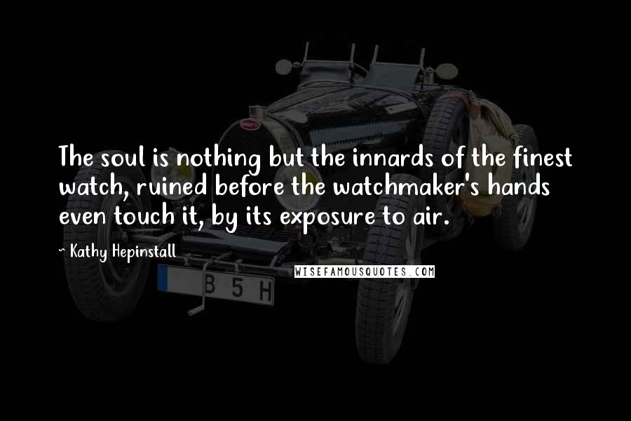 Kathy Hepinstall Quotes: The soul is nothing but the innards of the finest watch, ruined before the watchmaker's hands even touch it, by its exposure to air.