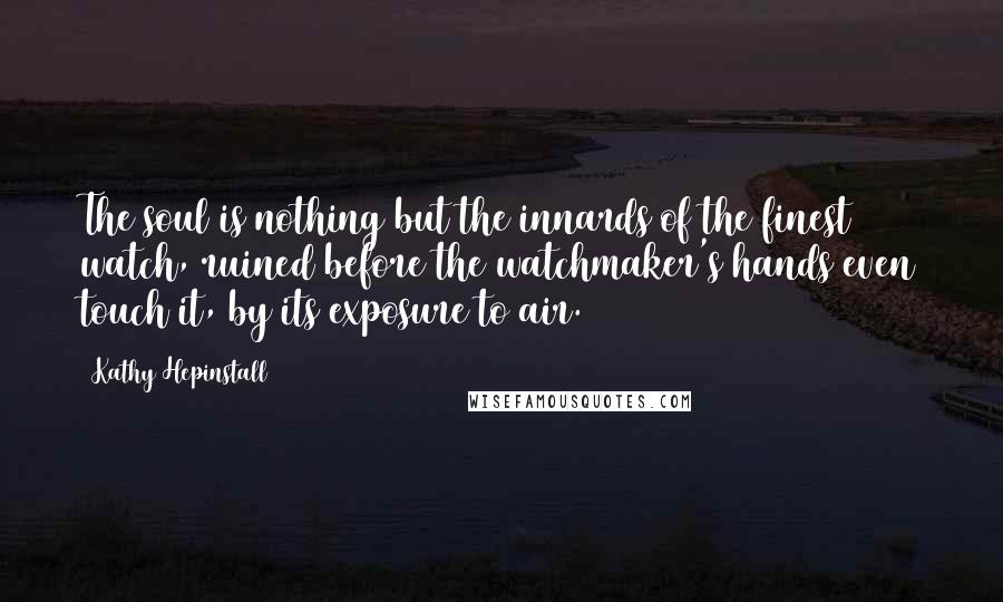 Kathy Hepinstall Quotes: The soul is nothing but the innards of the finest watch, ruined before the watchmaker's hands even touch it, by its exposure to air.