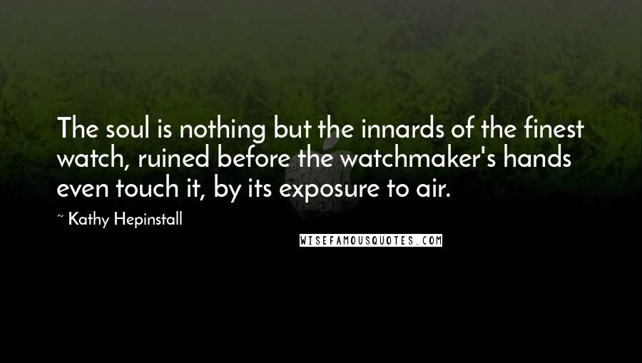 Kathy Hepinstall Quotes: The soul is nothing but the innards of the finest watch, ruined before the watchmaker's hands even touch it, by its exposure to air.