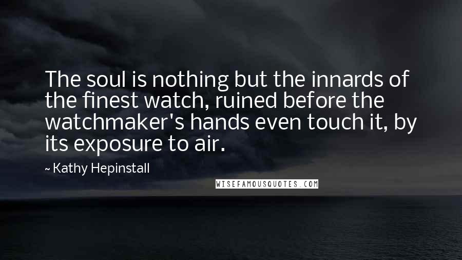 Kathy Hepinstall Quotes: The soul is nothing but the innards of the finest watch, ruined before the watchmaker's hands even touch it, by its exposure to air.