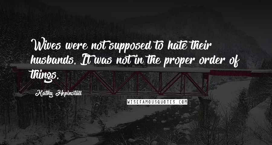 Kathy Hepinstall Quotes: Wives were not supposed to hate their husbands. It was not in the proper order of things.