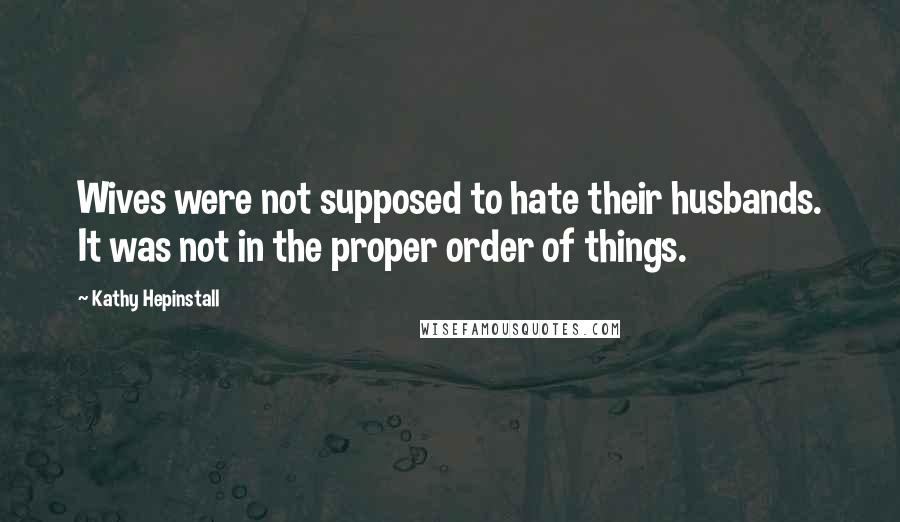 Kathy Hepinstall Quotes: Wives were not supposed to hate their husbands. It was not in the proper order of things.