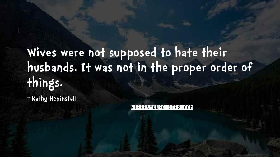 Kathy Hepinstall Quotes: Wives were not supposed to hate their husbands. It was not in the proper order of things.