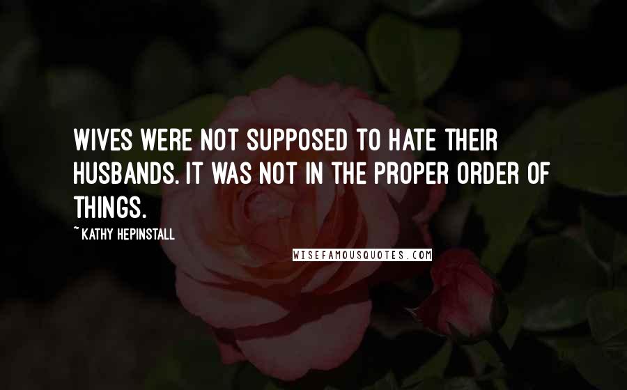 Kathy Hepinstall Quotes: Wives were not supposed to hate their husbands. It was not in the proper order of things.