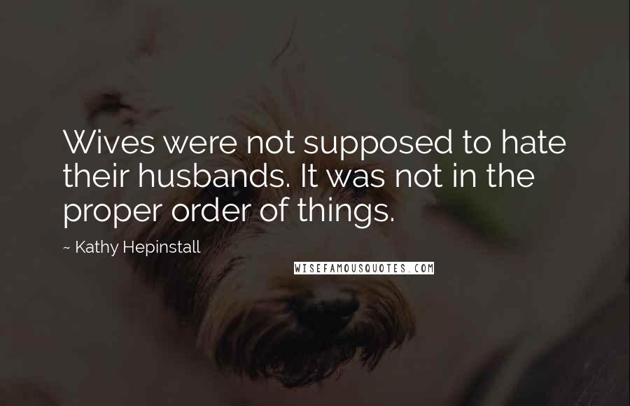 Kathy Hepinstall Quotes: Wives were not supposed to hate their husbands. It was not in the proper order of things.