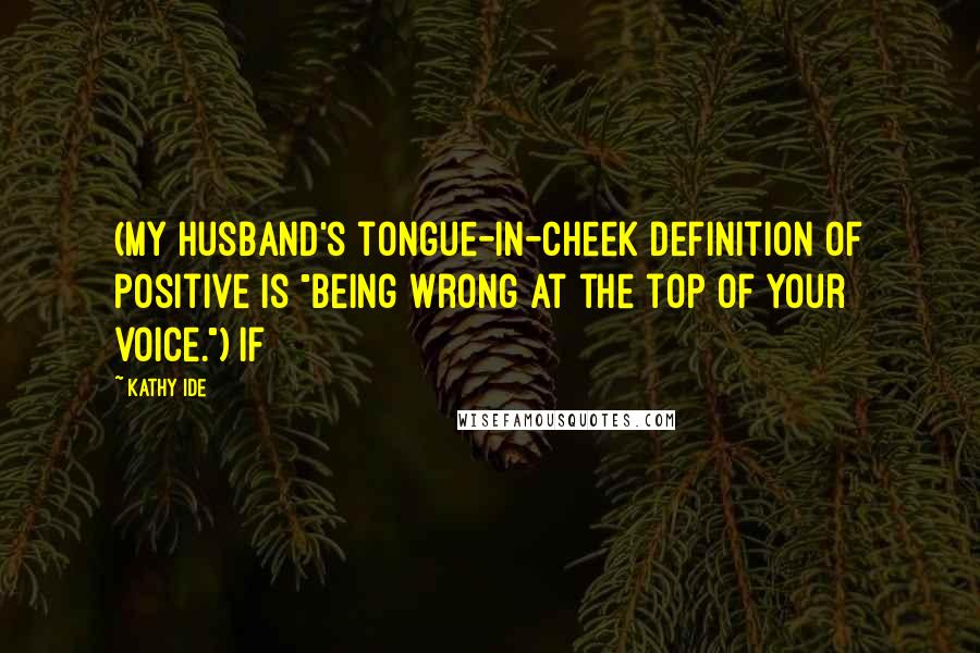 Kathy Ide Quotes: (My husband's tongue-in-cheek definition of positive is "being wrong at the top of your voice.") If