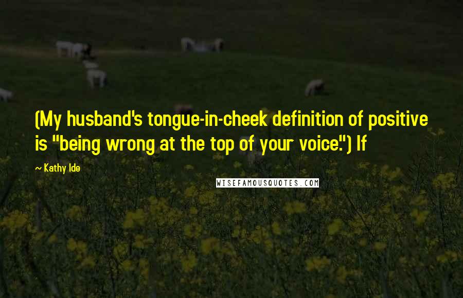 Kathy Ide Quotes: (My husband's tongue-in-cheek definition of positive is "being wrong at the top of your voice.") If