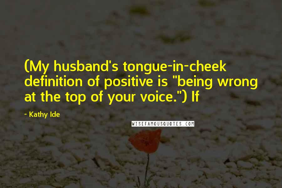 Kathy Ide Quotes: (My husband's tongue-in-cheek definition of positive is "being wrong at the top of your voice.") If