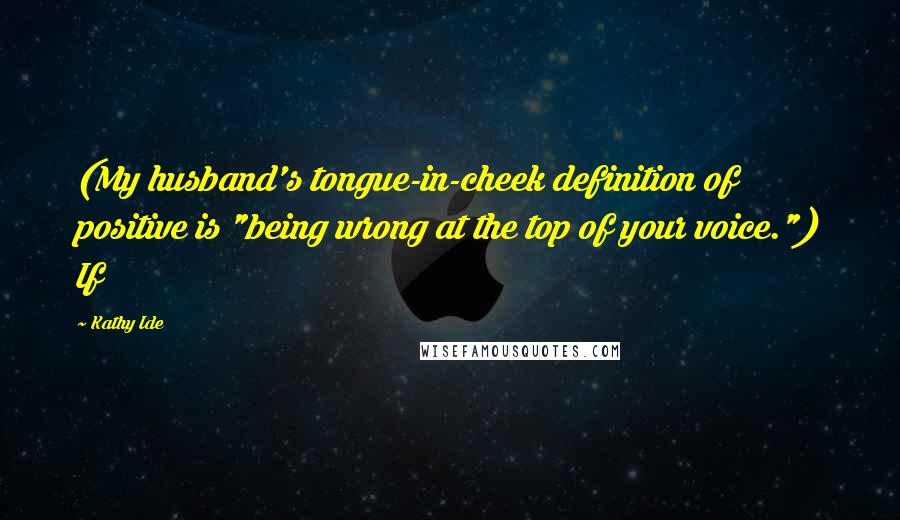 Kathy Ide Quotes: (My husband's tongue-in-cheek definition of positive is "being wrong at the top of your voice.") If