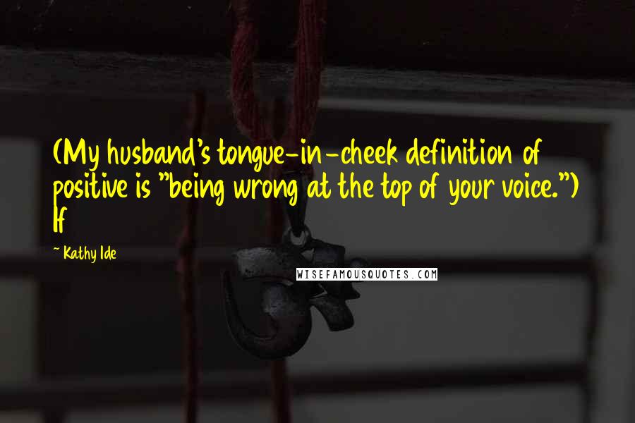 Kathy Ide Quotes: (My husband's tongue-in-cheek definition of positive is "being wrong at the top of your voice.") If