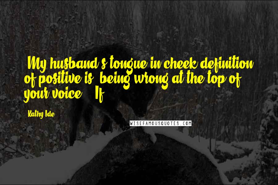 Kathy Ide Quotes: (My husband's tongue-in-cheek definition of positive is "being wrong at the top of your voice.") If