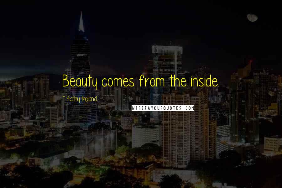 Kathy Ireland Quotes: Beauty comes from the inside.