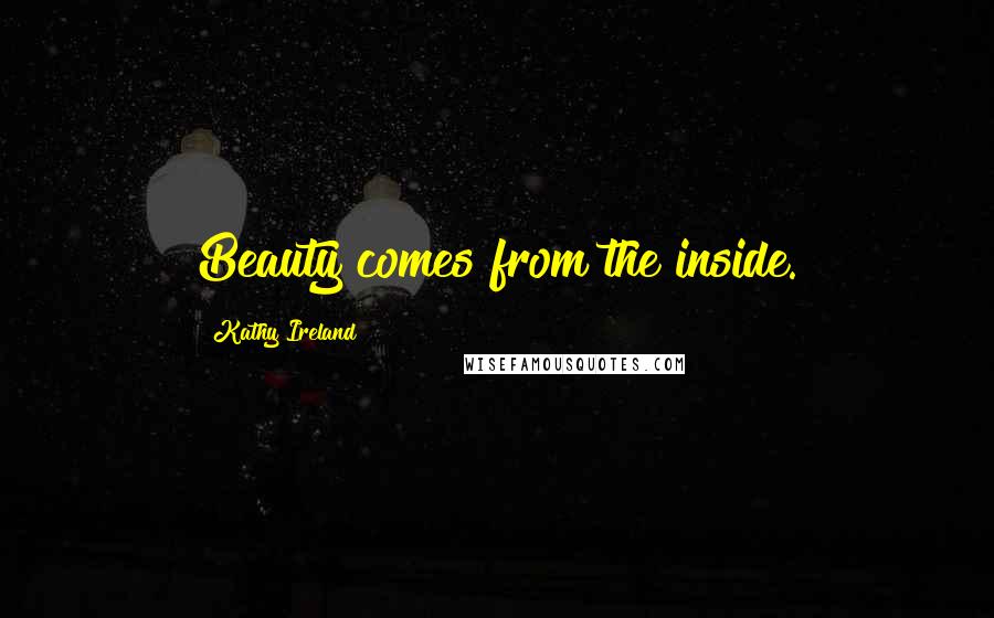 Kathy Ireland Quotes: Beauty comes from the inside.