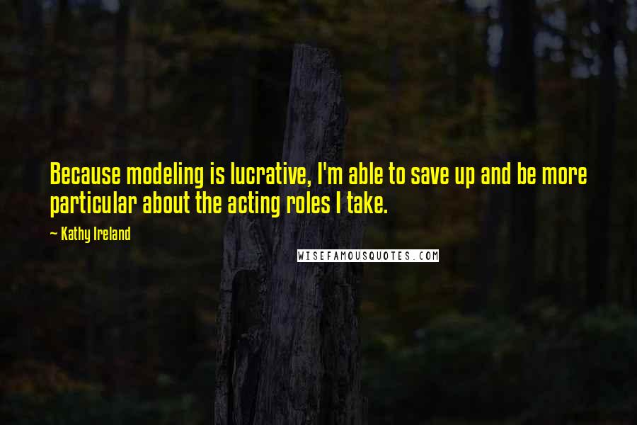 Kathy Ireland Quotes: Because modeling is lucrative, I'm able to save up and be more particular about the acting roles I take.