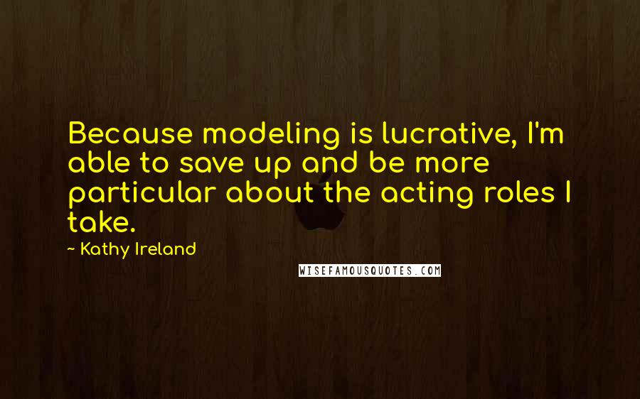 Kathy Ireland Quotes: Because modeling is lucrative, I'm able to save up and be more particular about the acting roles I take.