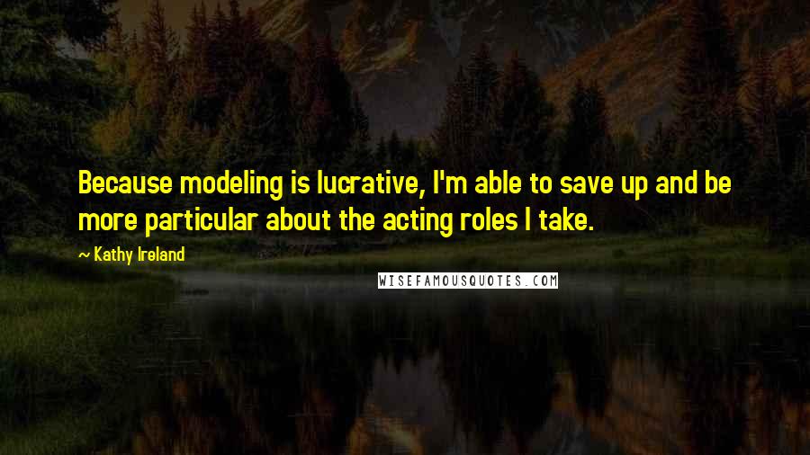 Kathy Ireland Quotes: Because modeling is lucrative, I'm able to save up and be more particular about the acting roles I take.