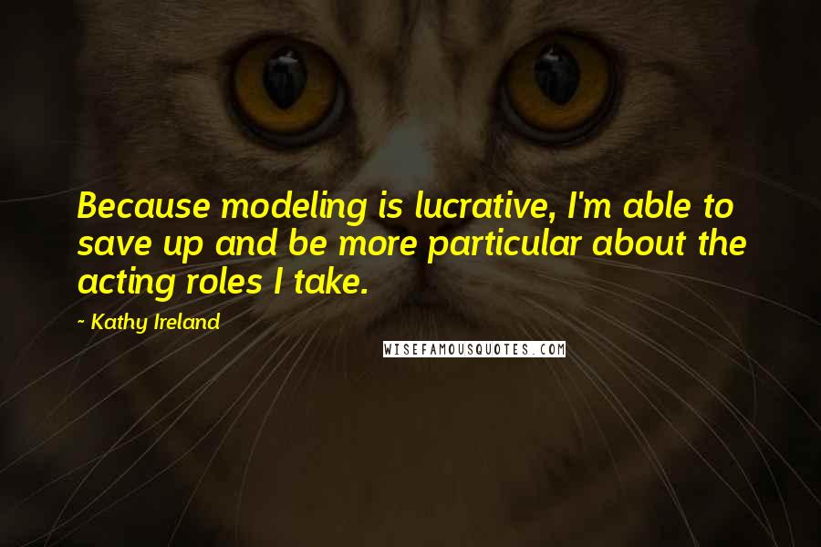 Kathy Ireland Quotes: Because modeling is lucrative, I'm able to save up and be more particular about the acting roles I take.