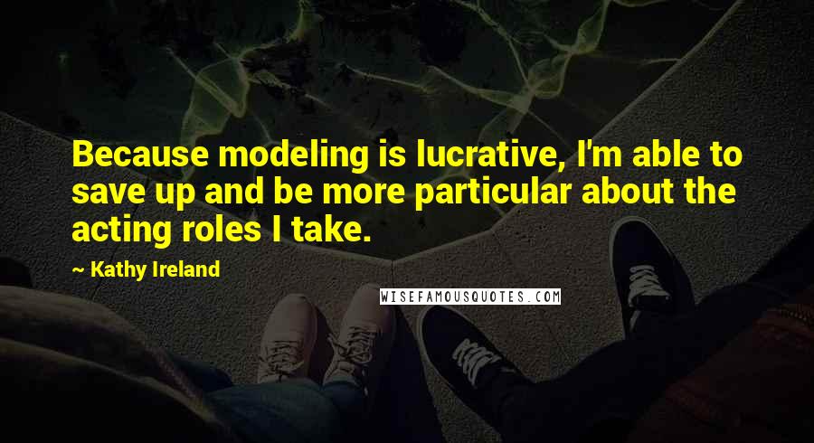 Kathy Ireland Quotes: Because modeling is lucrative, I'm able to save up and be more particular about the acting roles I take.