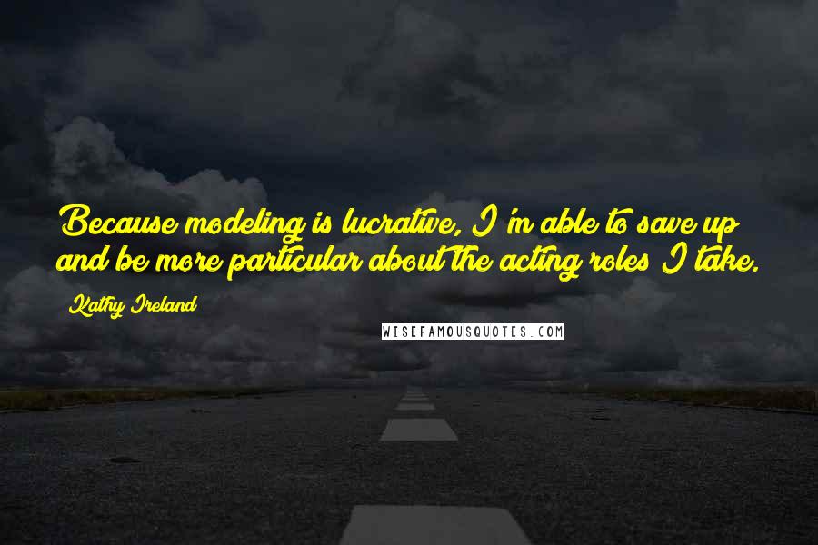 Kathy Ireland Quotes: Because modeling is lucrative, I'm able to save up and be more particular about the acting roles I take.