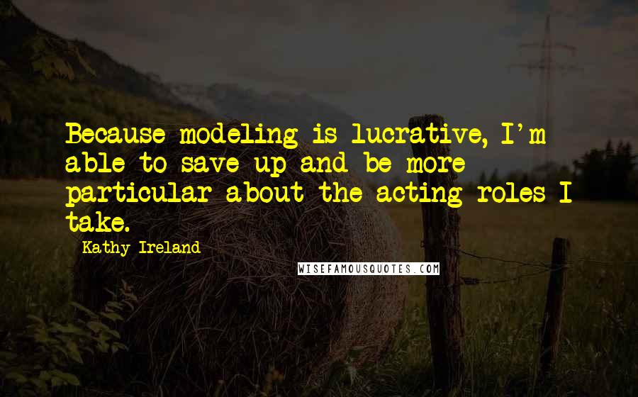 Kathy Ireland Quotes: Because modeling is lucrative, I'm able to save up and be more particular about the acting roles I take.