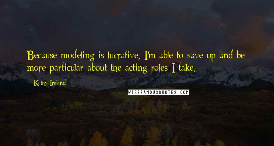 Kathy Ireland Quotes: Because modeling is lucrative, I'm able to save up and be more particular about the acting roles I take.