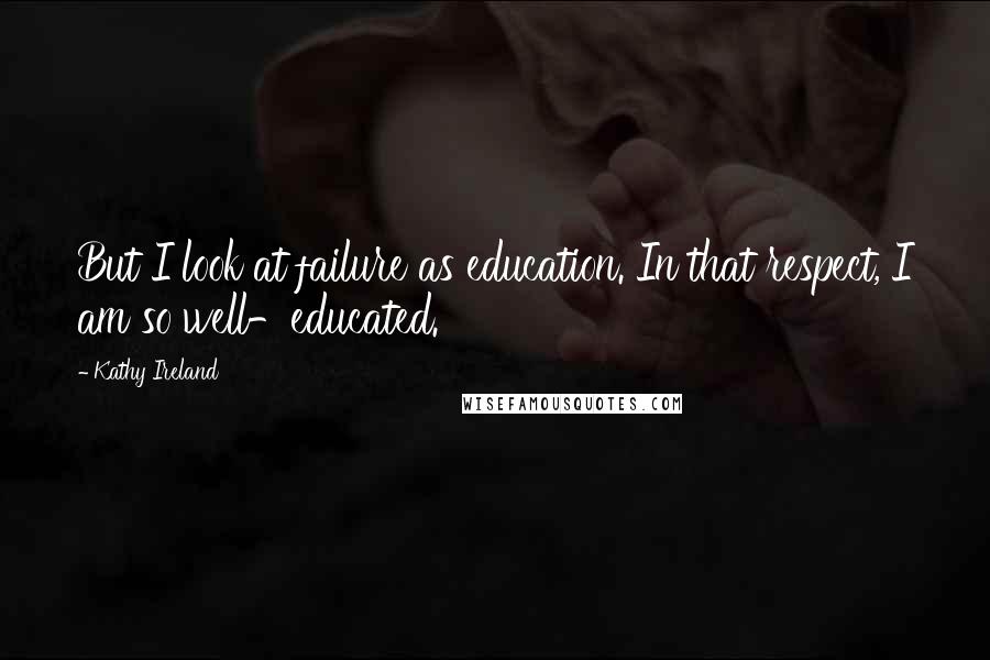 Kathy Ireland Quotes: But I look at failure as education. In that respect, I am so well-educated.