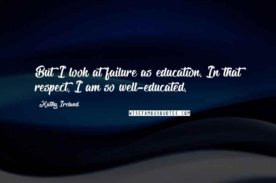 Kathy Ireland Quotes: But I look at failure as education. In that respect, I am so well-educated.