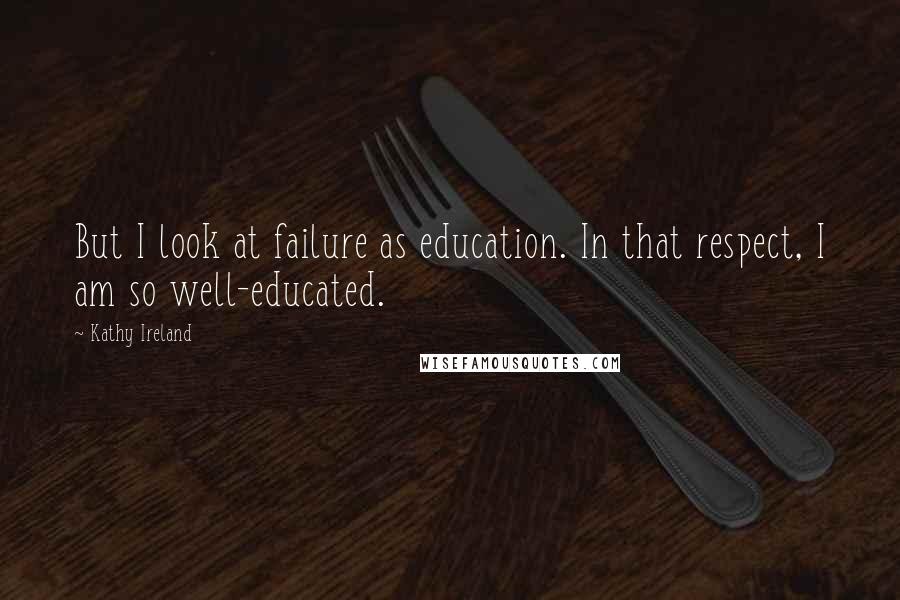 Kathy Ireland Quotes: But I look at failure as education. In that respect, I am so well-educated.