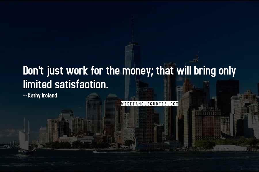 Kathy Ireland Quotes: Don't just work for the money; that will bring only limited satisfaction.