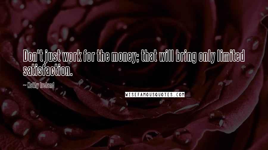 Kathy Ireland Quotes: Don't just work for the money; that will bring only limited satisfaction.