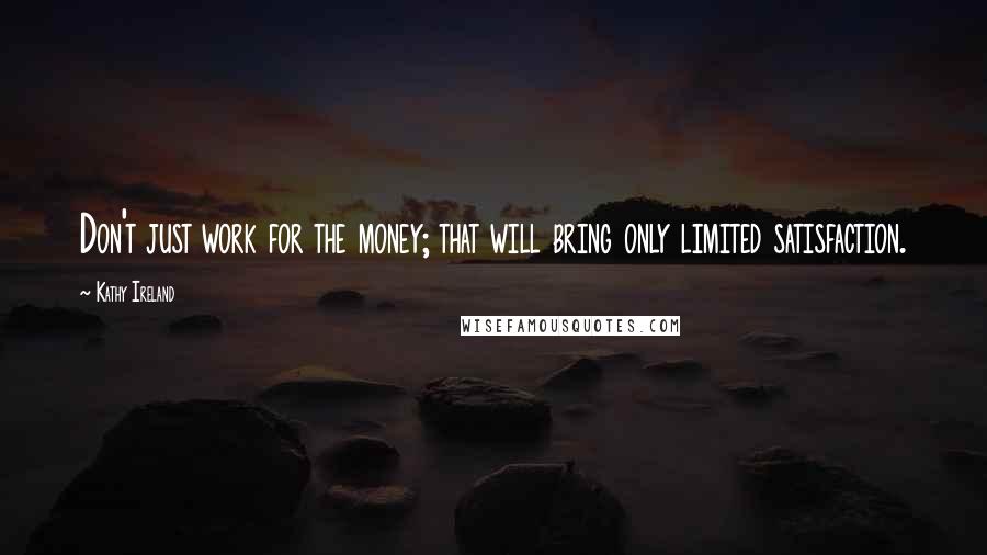 Kathy Ireland Quotes: Don't just work for the money; that will bring only limited satisfaction.