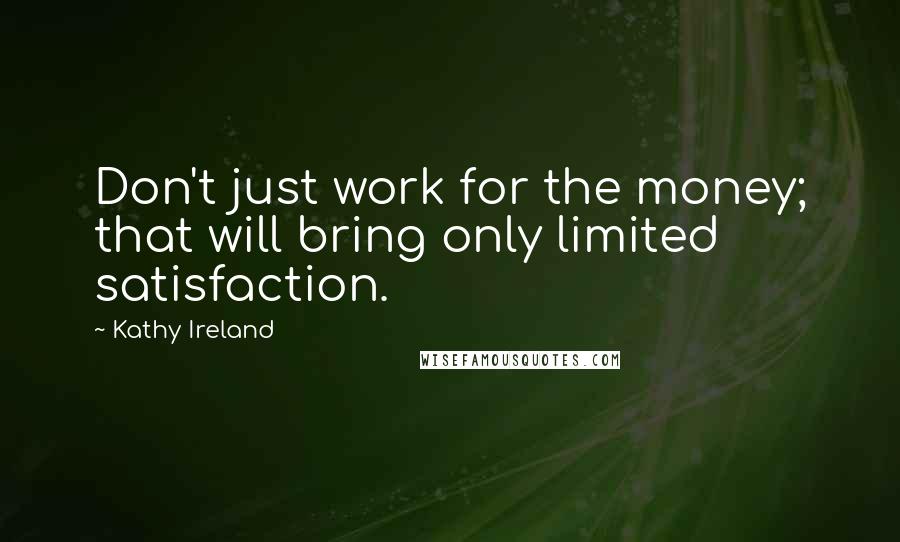 Kathy Ireland Quotes: Don't just work for the money; that will bring only limited satisfaction.