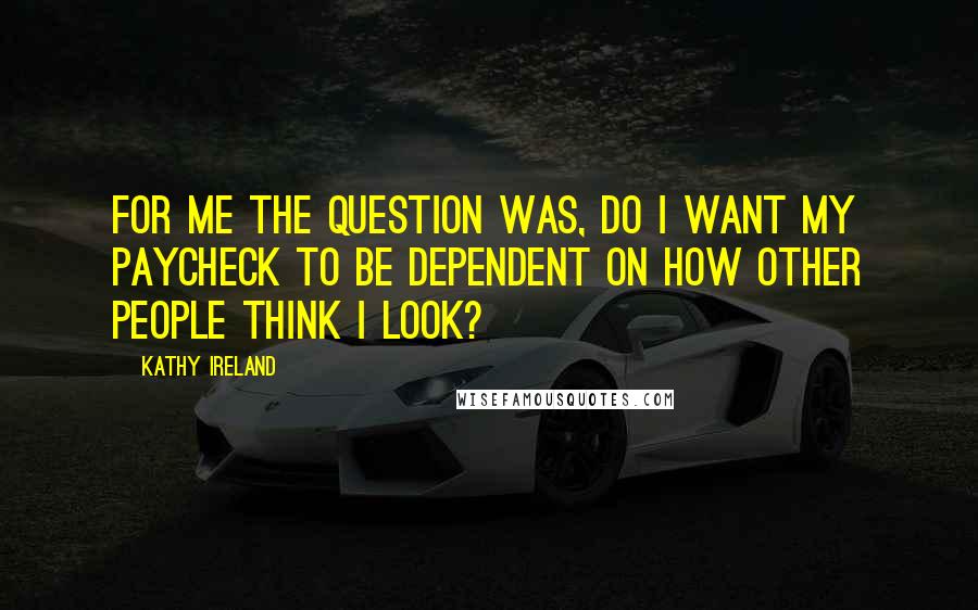 Kathy Ireland Quotes: For me the question was, do I want my paycheck to be dependent on how other people think I look?