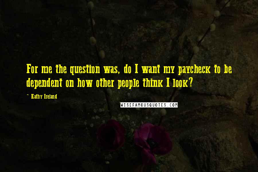 Kathy Ireland Quotes: For me the question was, do I want my paycheck to be dependent on how other people think I look?