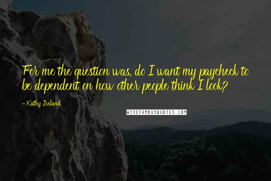 Kathy Ireland Quotes: For me the question was, do I want my paycheck to be dependent on how other people think I look?