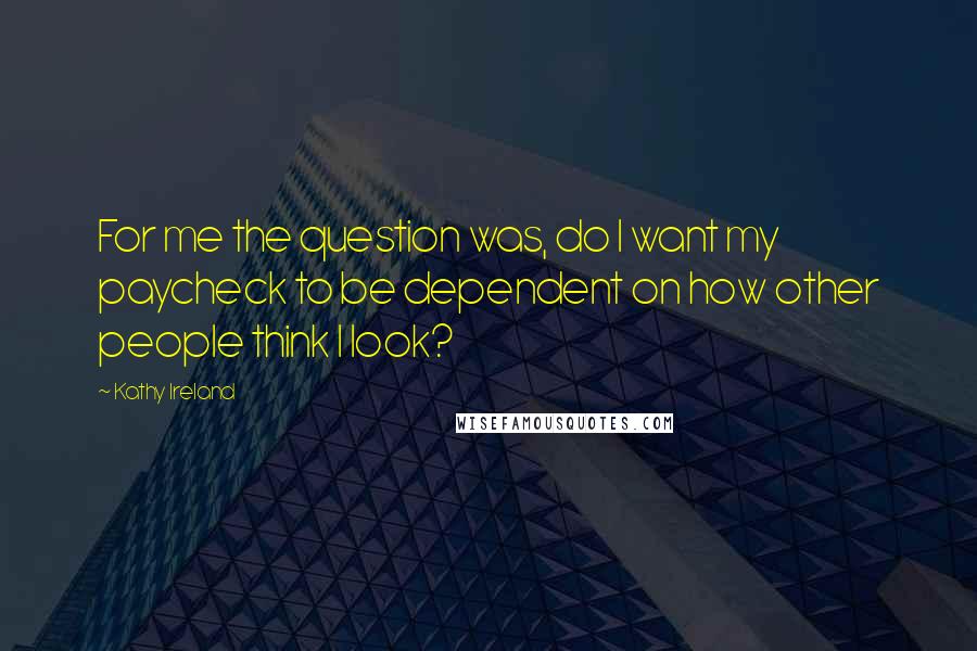 Kathy Ireland Quotes: For me the question was, do I want my paycheck to be dependent on how other people think I look?