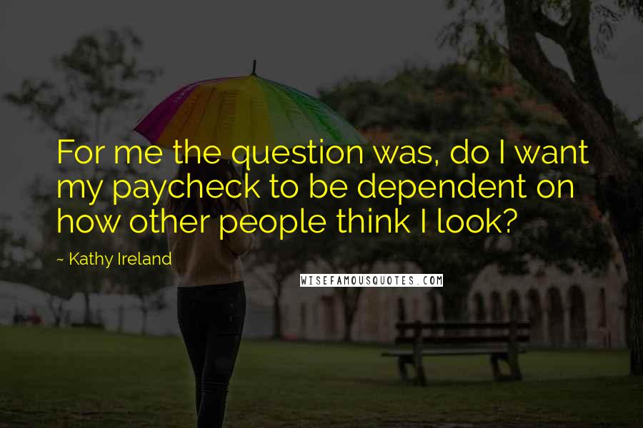 Kathy Ireland Quotes: For me the question was, do I want my paycheck to be dependent on how other people think I look?