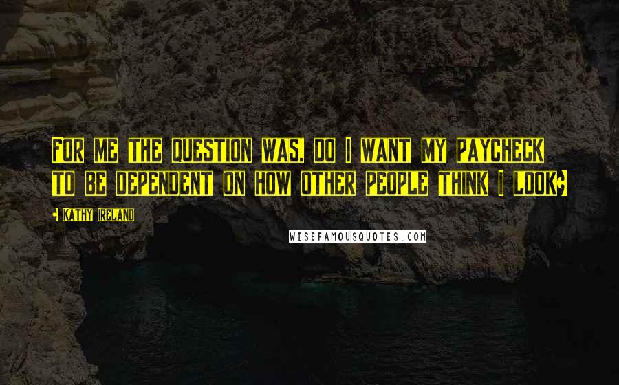 Kathy Ireland Quotes: For me the question was, do I want my paycheck to be dependent on how other people think I look?