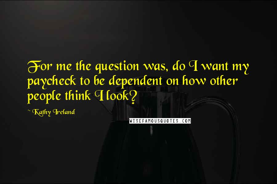 Kathy Ireland Quotes: For me the question was, do I want my paycheck to be dependent on how other people think I look?