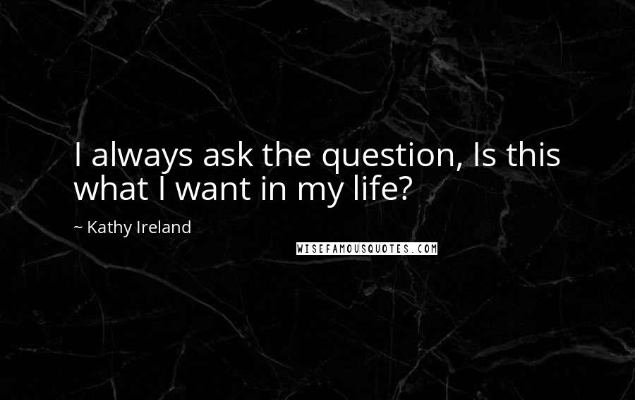 Kathy Ireland Quotes: I always ask the question, Is this what I want in my life?
