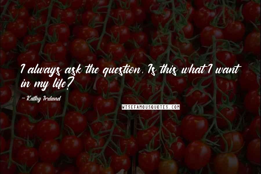 Kathy Ireland Quotes: I always ask the question, Is this what I want in my life?